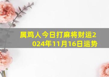 属鸡人今日打麻将财运2024年11月16日运势