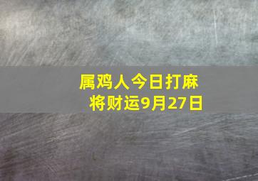 属鸡人今日打麻将财运9月27日