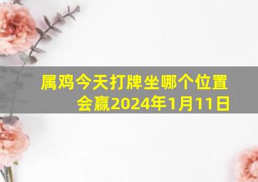 属鸡今天打牌坐哪个位置会赢2024年1月11日