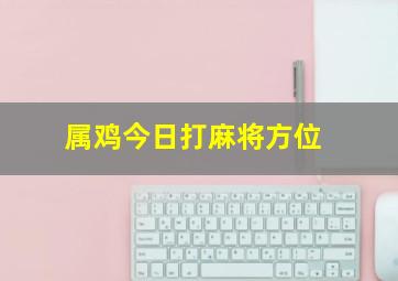 属鸡今日打麻将方位