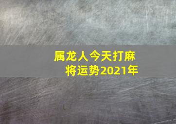 属龙人今天打麻将运势2021年