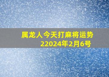 属龙人今天打麻将运势22024年2月6号