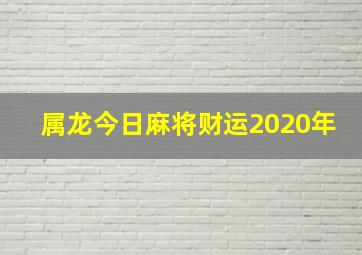 属龙今日麻将财运2020年