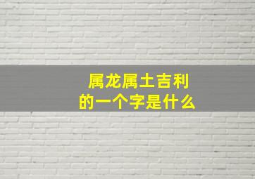 属龙属土吉利的一个字是什么