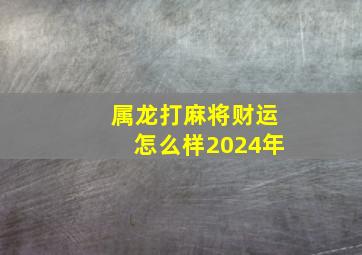 属龙打麻将财运怎么样2024年