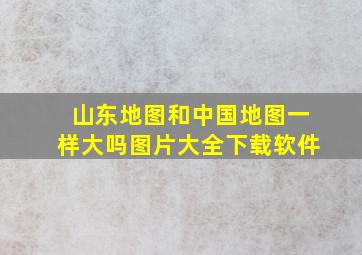 山东地图和中国地图一样大吗图片大全下载软件