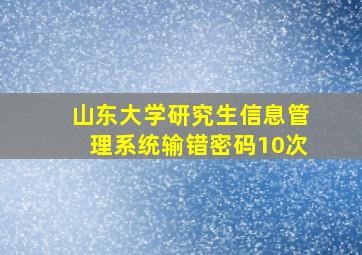 山东大学研究生信息管理系统输错密码10次