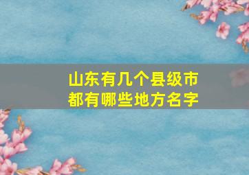 山东有几个县级市都有哪些地方名字