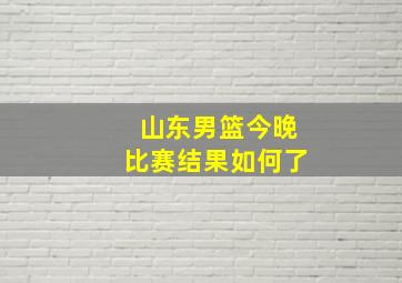 山东男篮今晚比赛结果如何了