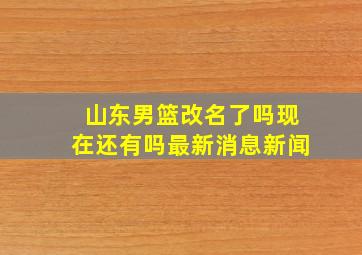 山东男篮改名了吗现在还有吗最新消息新闻