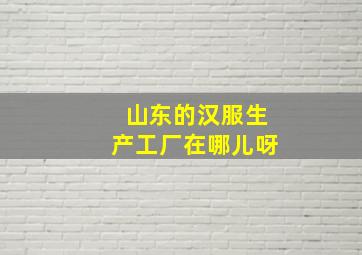 山东的汉服生产工厂在哪儿呀