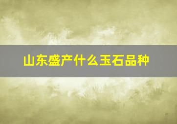 山东盛产什么玉石品种