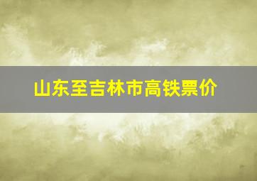 山东至吉林市高铁票价