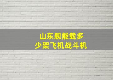 山东舰能载多少架飞机战斗机