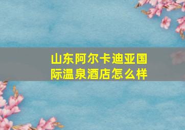 山东阿尔卡迪亚国际温泉酒店怎么样