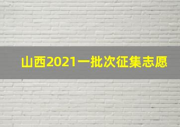 山西2021一批次征集志愿