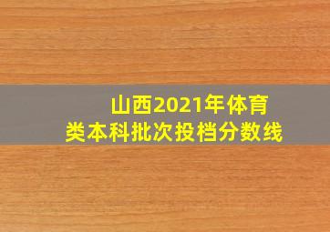 山西2021年体育类本科批次投档分数线