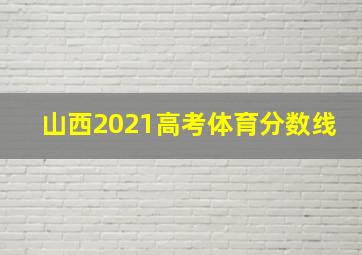 山西2021高考体育分数线