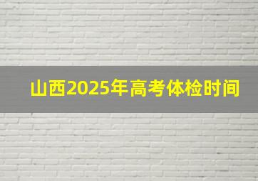 山西2025年高考体检时间