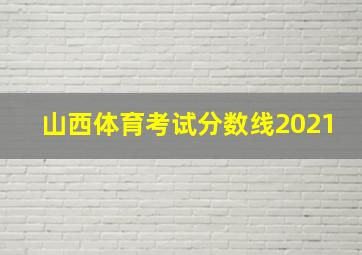 山西体育考试分数线2021