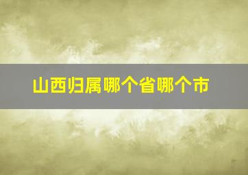 山西归属哪个省哪个市