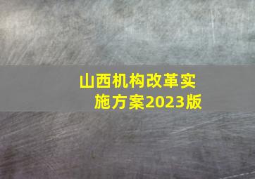 山西机构改革实施方案2023版