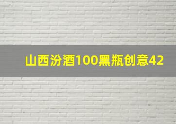 山西汾酒100黑瓶创意42