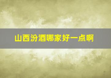 山西汾酒哪家好一点啊