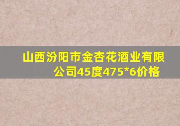 山西汾阳市金杏花酒业有限公司45度475*6价格