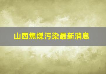 山西焦煤污染最新消息