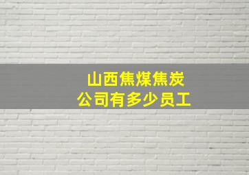 山西焦煤焦炭公司有多少员工