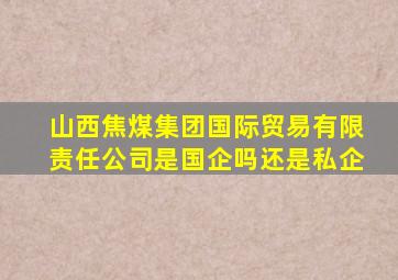 山西焦煤集团国际贸易有限责任公司是国企吗还是私企