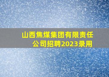 山西焦煤集团有限责任公司招聘2023录用