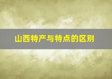 山西特产与特点的区别