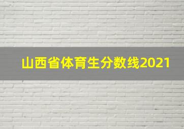 山西省体育生分数线2021