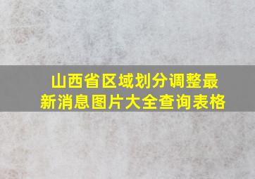 山西省区域划分调整最新消息图片大全查询表格