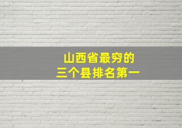 山西省最穷的三个县排名第一