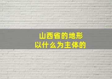 山西省的地形以什么为主体的