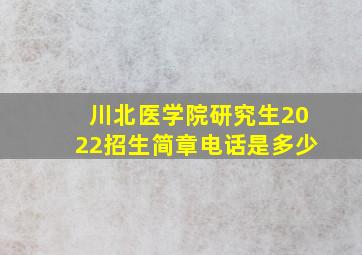 川北医学院研究生2022招生简章电话是多少