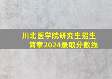 川北医学院研究生招生简章2024录取分数线