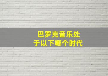 巴罗克音乐处于以下哪个时代