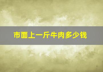 市面上一斤牛肉多少钱