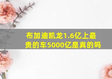 布加迪凯龙1.6亿上最贵的车5000亿是真的吗