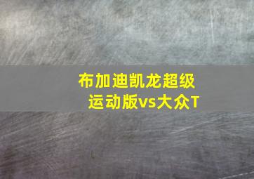 布加迪凯龙超级运动版vs大众T