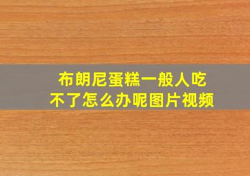 布朗尼蛋糕一般人吃不了怎么办呢图片视频