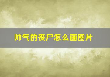 帅气的丧尸怎么画图片