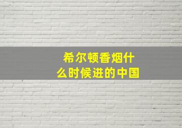 希尔顿香烟什么时候进的中国