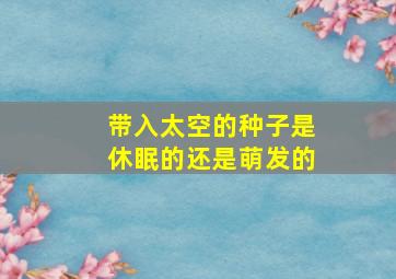 带入太空的种子是休眠的还是萌发的