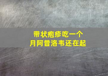 带状疱疹吃一个月阿昔洛韦还在起