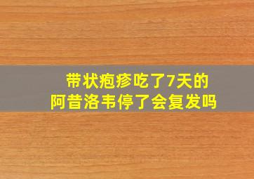 带状疱疹吃了7天的阿昔洛韦停了会复发吗